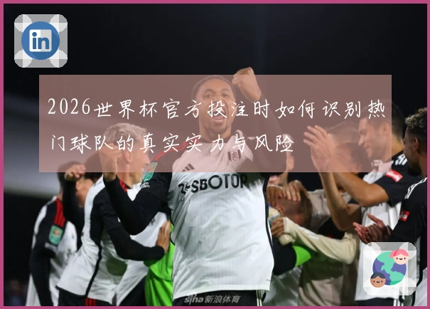 2026世界杯官方投注时如何识别热门球队的真实实力与风险
