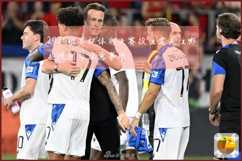 2026世界杯体彩决赛投注需关注哪些规则与注意事项