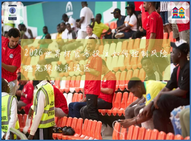 2026世界杯官方投注如何控制风险避免踩坑和误区