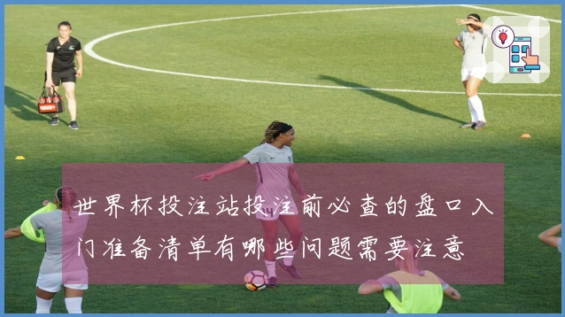 世界杯投注站投注前必查的盘口入门准备清单有哪些问题需要注意