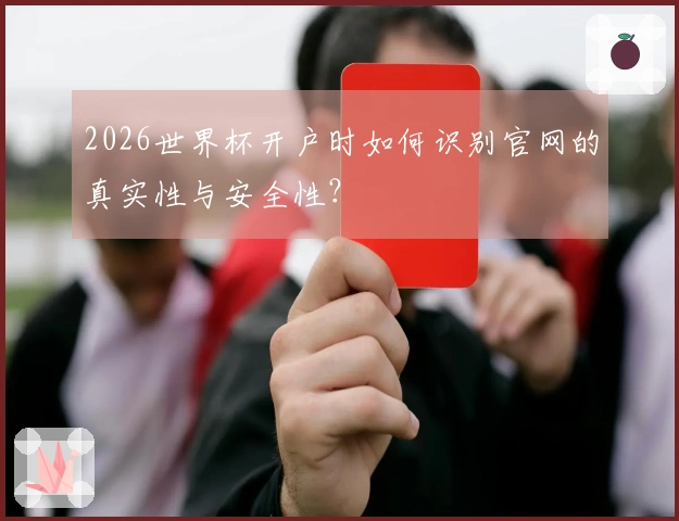 2026世界杯开户时如何识别官网的真实性与安全性？