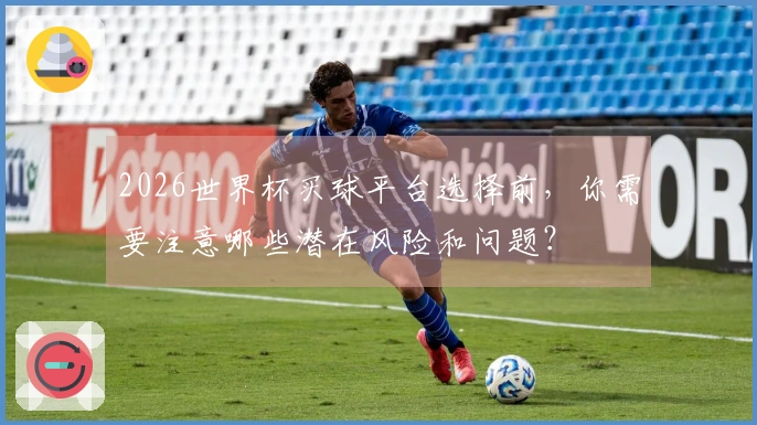 2026世界杯买球平台选择前，你需要注意哪些潜在风险和问题？