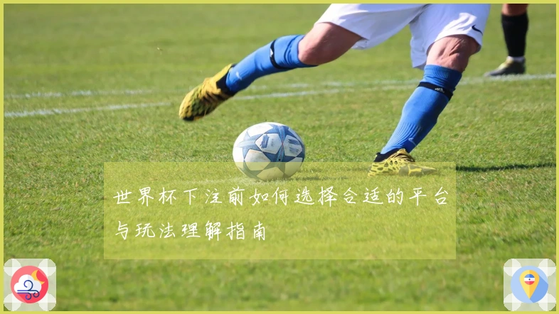 世界杯下注前如何选择合适的平台与玩法理解指南