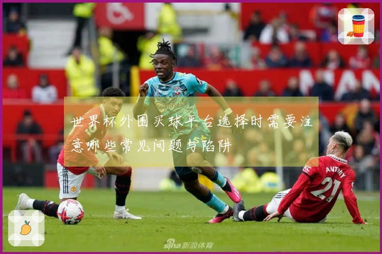 世界杯外围买球平台选择时需要注意哪些常见问题与陷阱