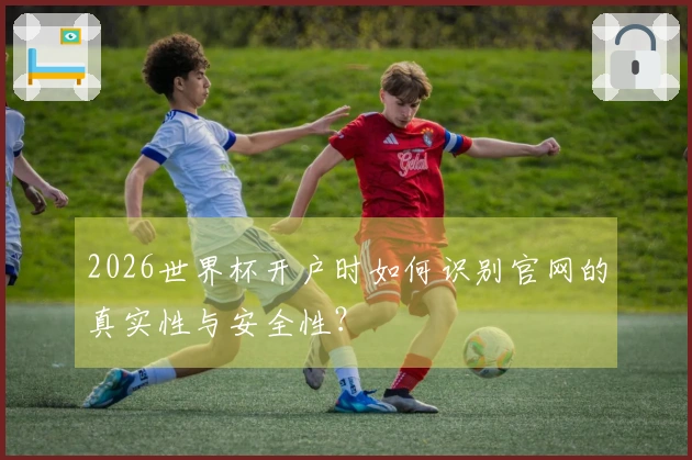 2026世界杯开户时如何识别官网的真实性与安全性？