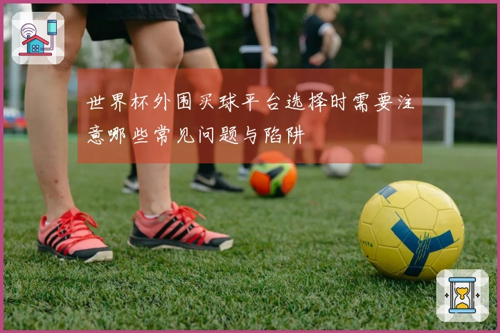 世界杯外围买球平台选择时需要注意哪些常见问题与陷阱