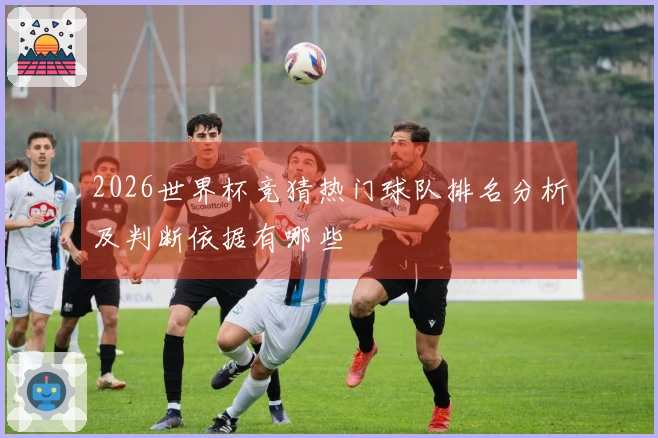 2026世界杯竞猜热门球队排名分析及判断依据有哪些